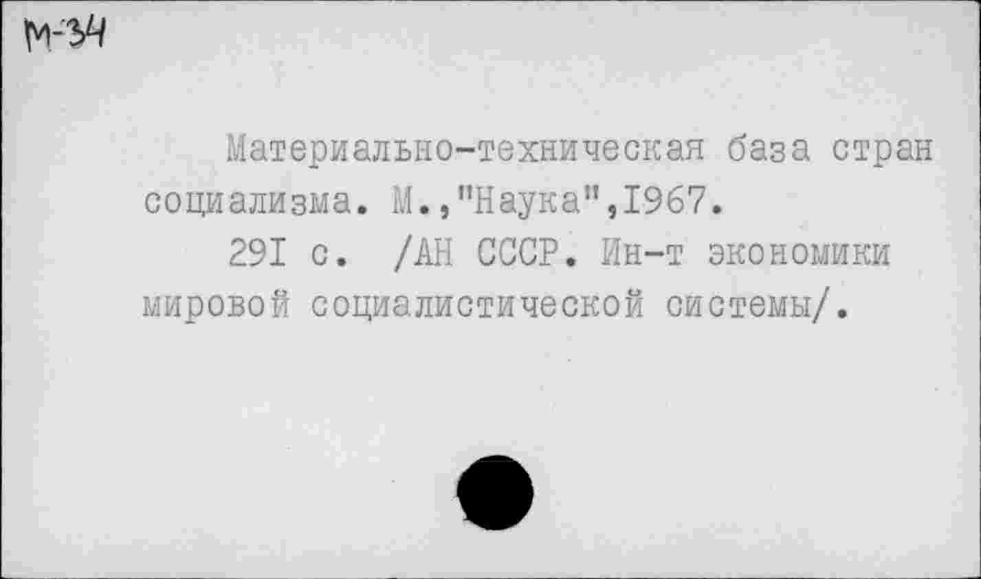 ﻿Материально-техническая база стран социализма. М./'Наука”,1967.
291 с. /АН СССР. Ин-т экономики мировой социалистической системы/.